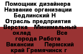 Помощник дизайнера › Название организации ­ Бедлинский Н.C. › Отрасль предприятия ­ Верстка › Минимальный оклад ­ 19 000 - Все города Работа » Вакансии   . Пермский край,Гремячинск г.